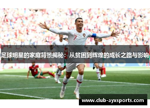 足球明星的家庭背景揭秘：从贫困到辉煌的成长之路与影响